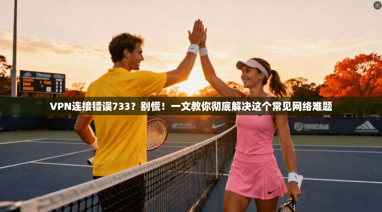 VPN连接错误733?别慌!一文教你彻底解决这个常见网络难题 VPN连接错误733?别慌!一文教你彻底解决这个常见网络难题