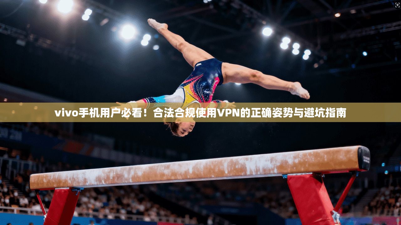 vivo手机用户必看！合法合规使用VPN的正确姿势与避坑指南