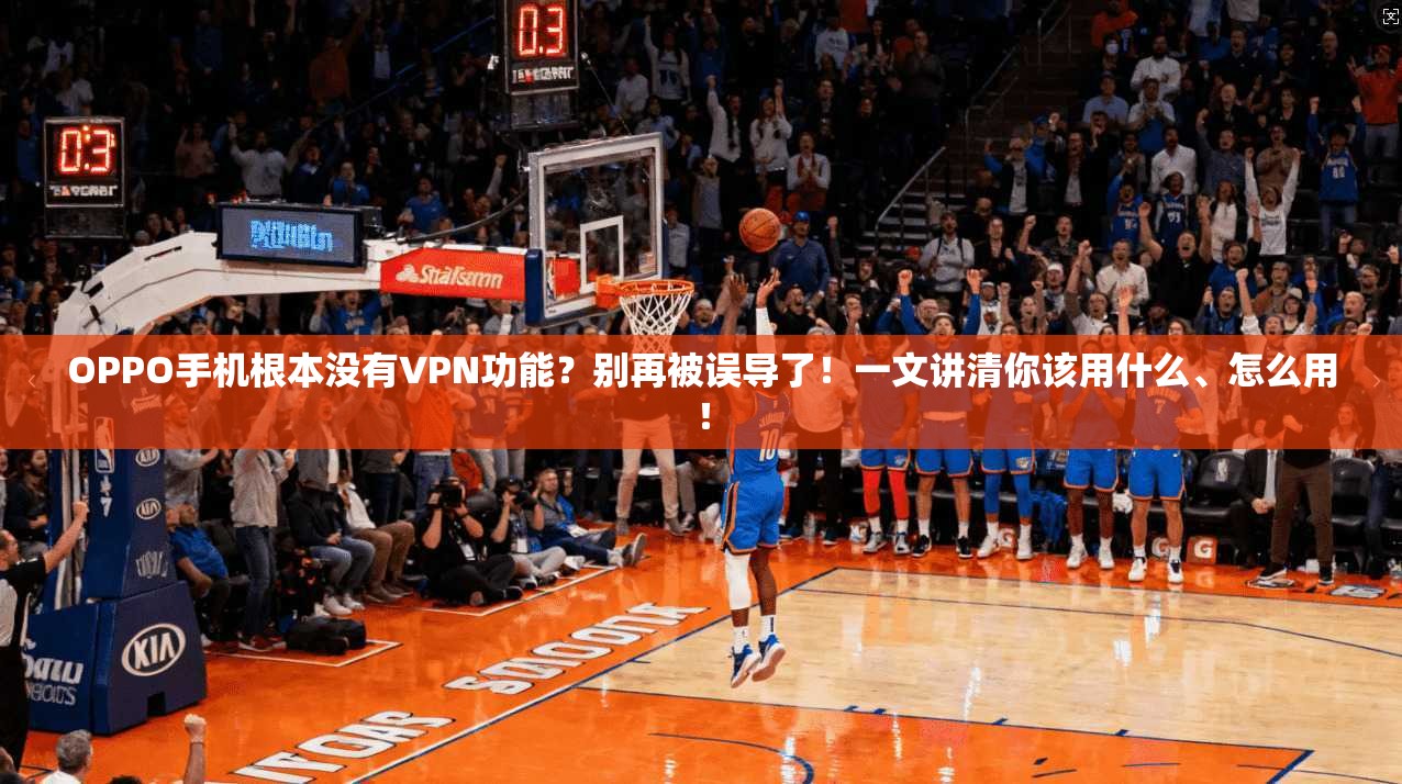 OPPO手机根本没有VPN功能?别再被误导了!一文讲清你该用什么、怎么用! OPPO手机根本没有VPN功能?别再被误导了!一文讲清你该用什么、怎么用!