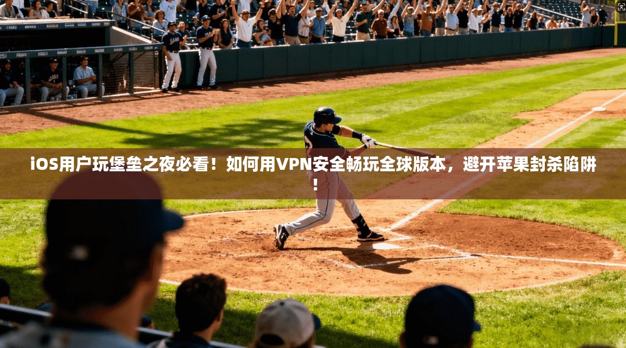 iOS用户玩堡垒之夜必看！如何用VPN安全畅玩全球版本，避开苹果封杀陷阱！