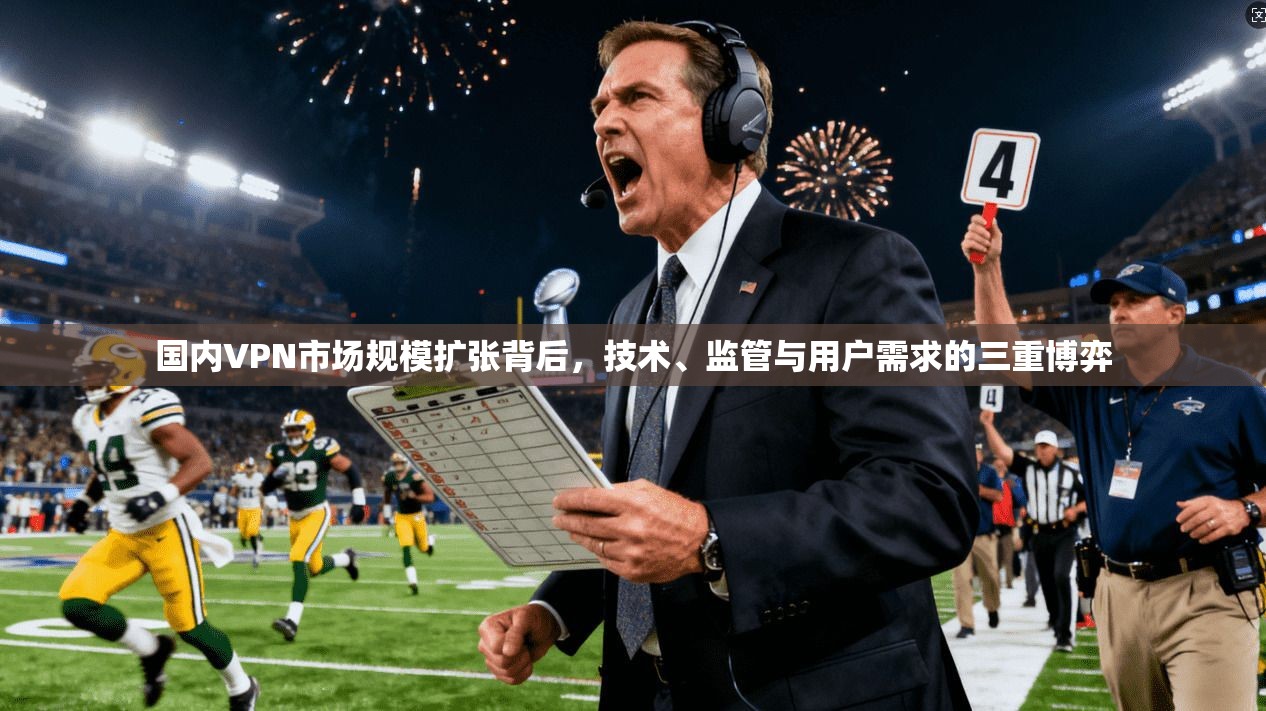 国内VPN市场规模扩张背后,技术、监管与用户需求的三重博弈 国内VPN市场规模扩张背后,技术、监管与用户需求的三重博弈