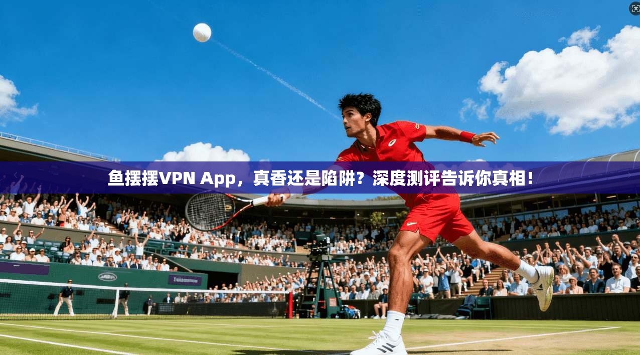 鱼摆摆VPN App，真香还是陷阱？深度测评告诉你真相！