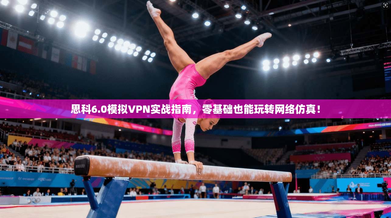 思科6.0模拟VPN实战指南,零基础也能玩转网络仿真! 思科6.0模拟VPN实战指南,零基础也能玩转网络仿真!