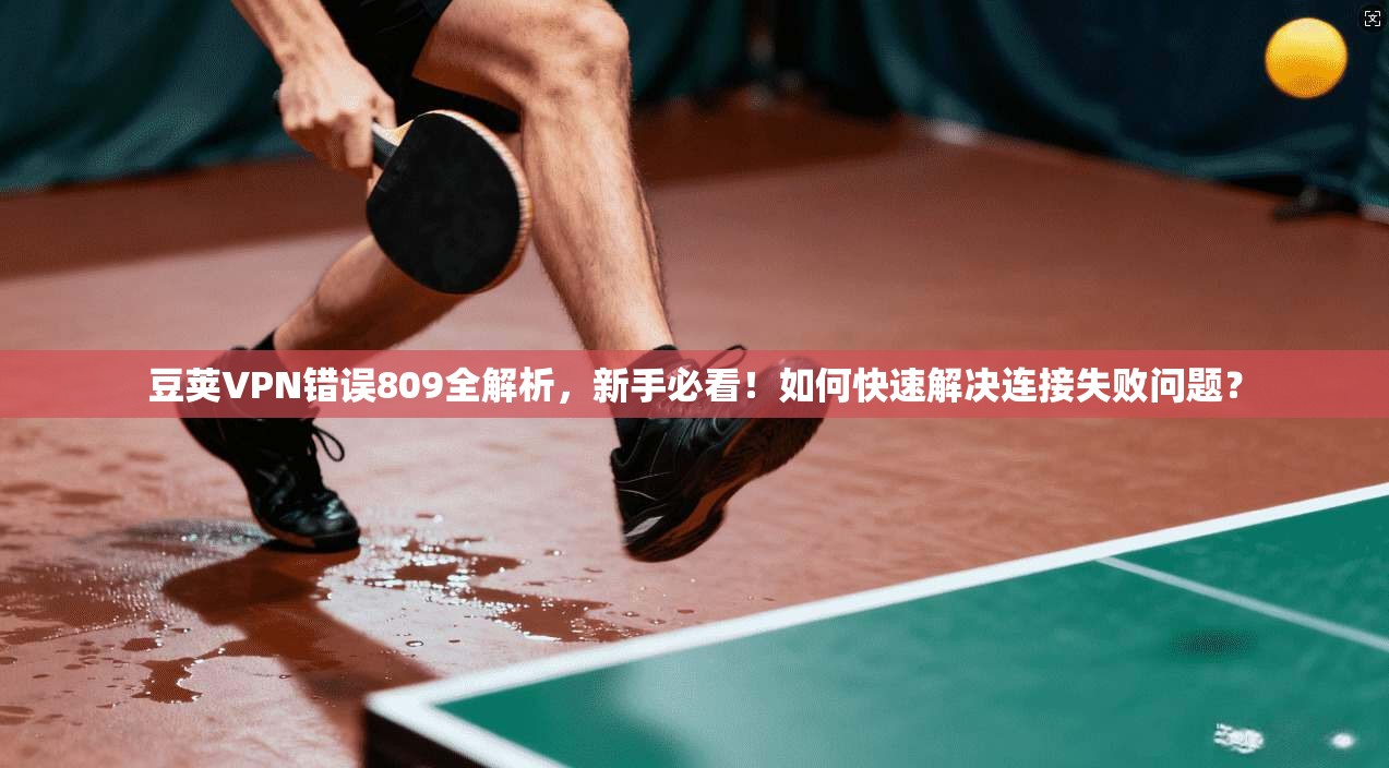 豆荚VPN错误809全解析,新手必看!如何快速解决连接失败问题? 豆荚VPN错误809全解析,新手必看!如何快速解决连接失败问题?