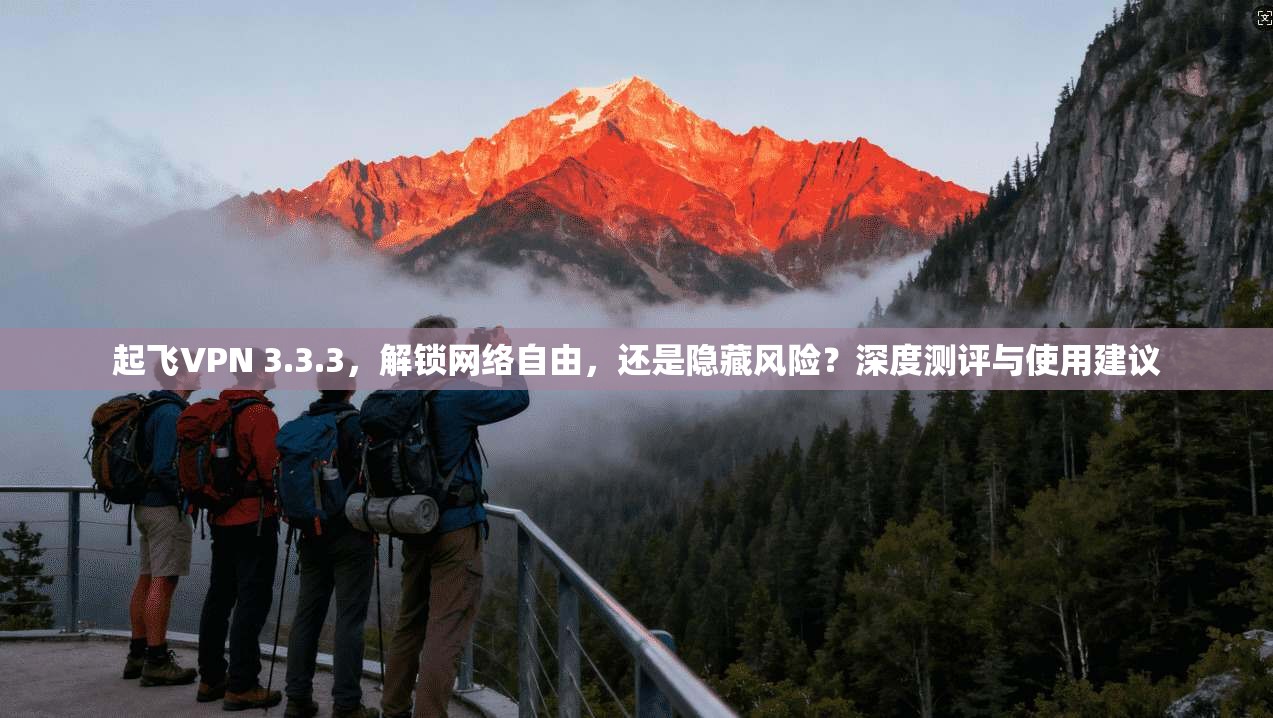 起飞VPN 3.3.3，解锁网络自由，还是隐藏风险？深度测评与使用建议