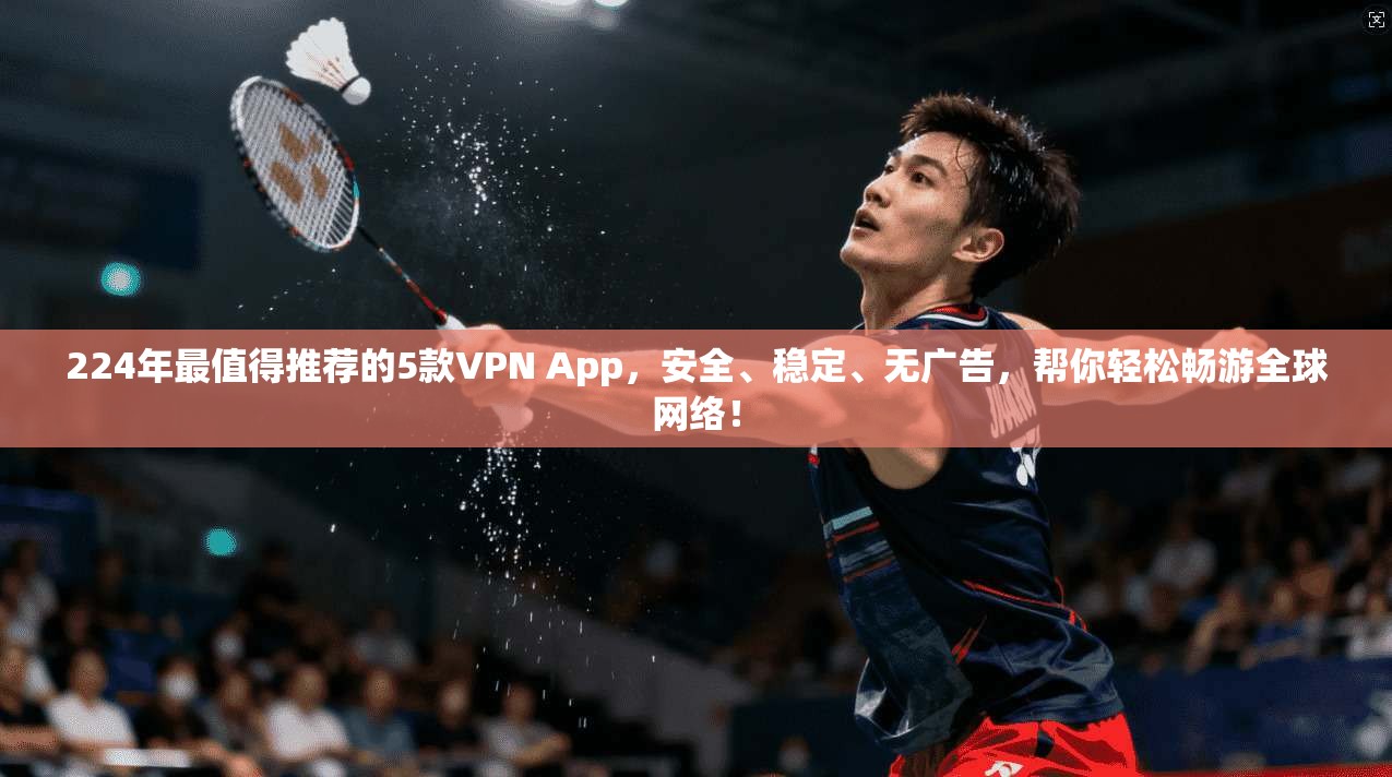 224年最值得推荐的5款VPN App，安全、稳定、无广告，帮你轻松畅游全球网络！