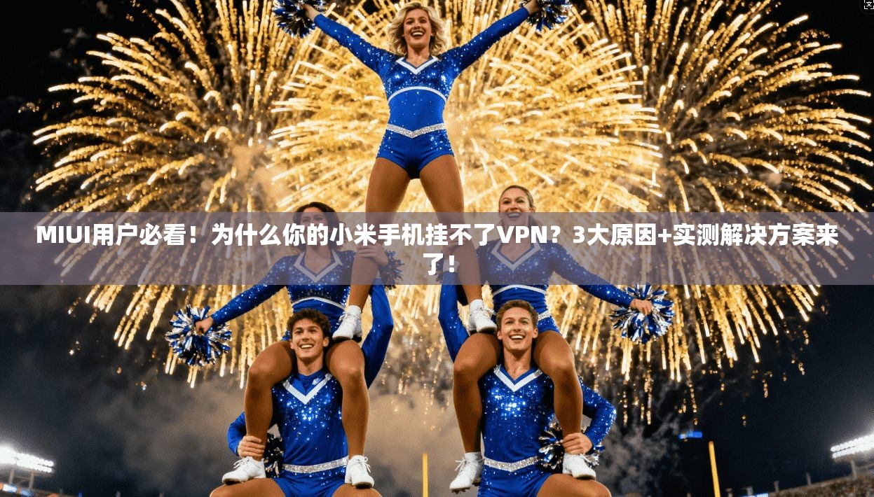 MIUI用户必看!为什么你的小米手机挂不了VPN?3大原因+实测解决方案来了! MIUI用户必看!为什么你的小米手机挂不了VPN?3大原因+实测解决方案来了!