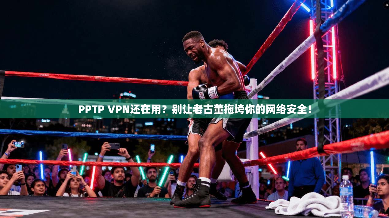 PPTP VPN还在用？别让老古董拖垮你的网络安全！