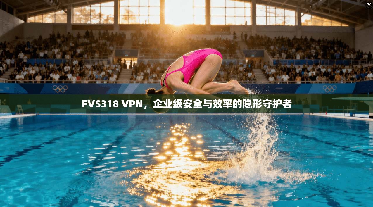FVS318 VPN,企业级安全与效率的隐形守护者 FVS318 VPN,企业级安全与效率的隐形守护者
