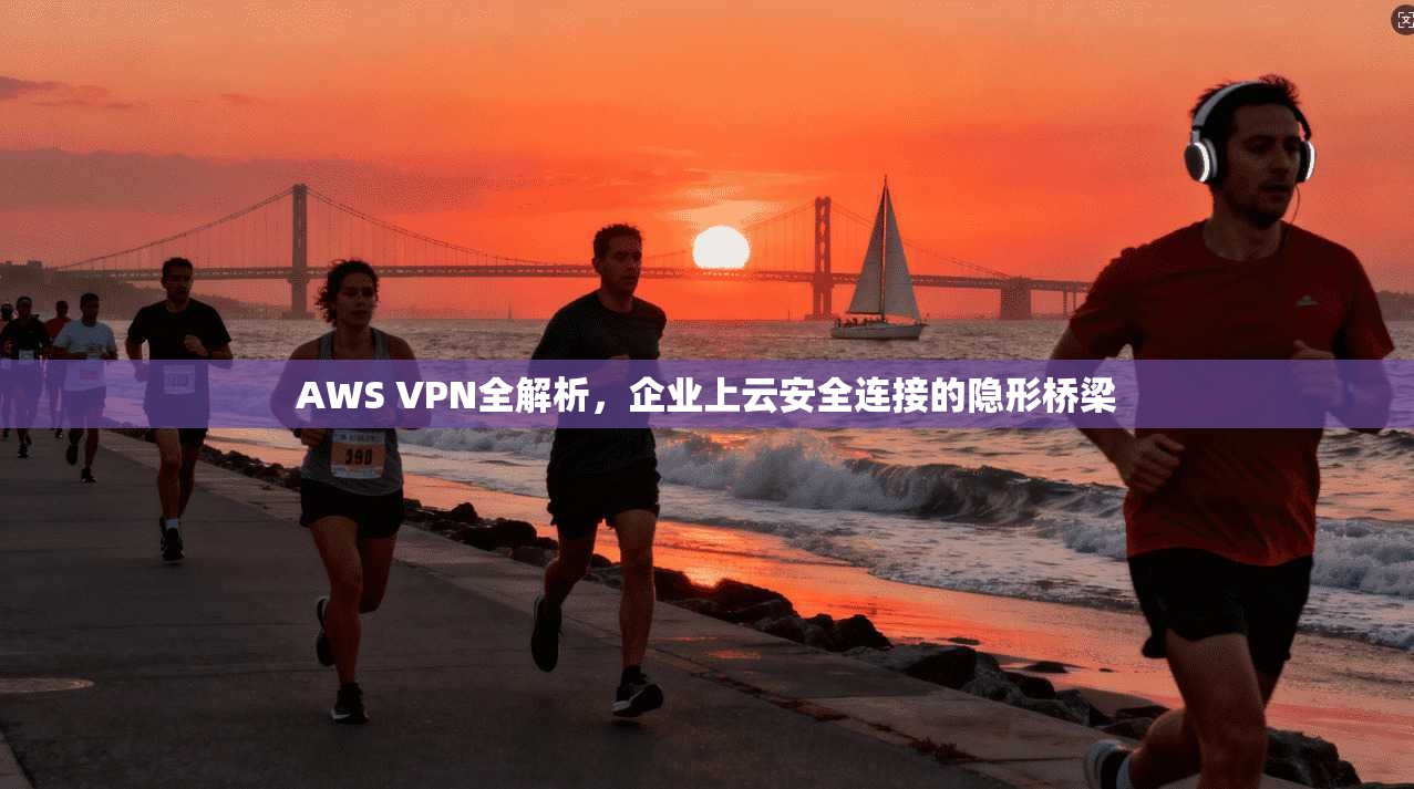 AWS VPN全解析，企业上云安全连接的隐形桥梁