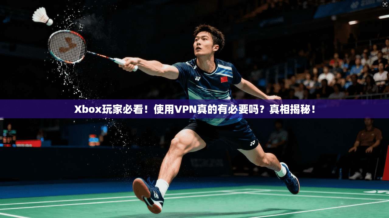 Xbox玩家必看!使用VPN真的有必要吗?真相揭秘! Xbox玩家必看!使用VPN真的有必要吗?真相揭秘!