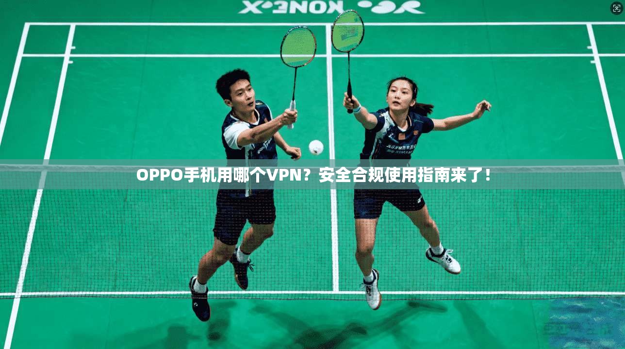 OPPO手机用哪个VPN？安全合规使用指南来了！