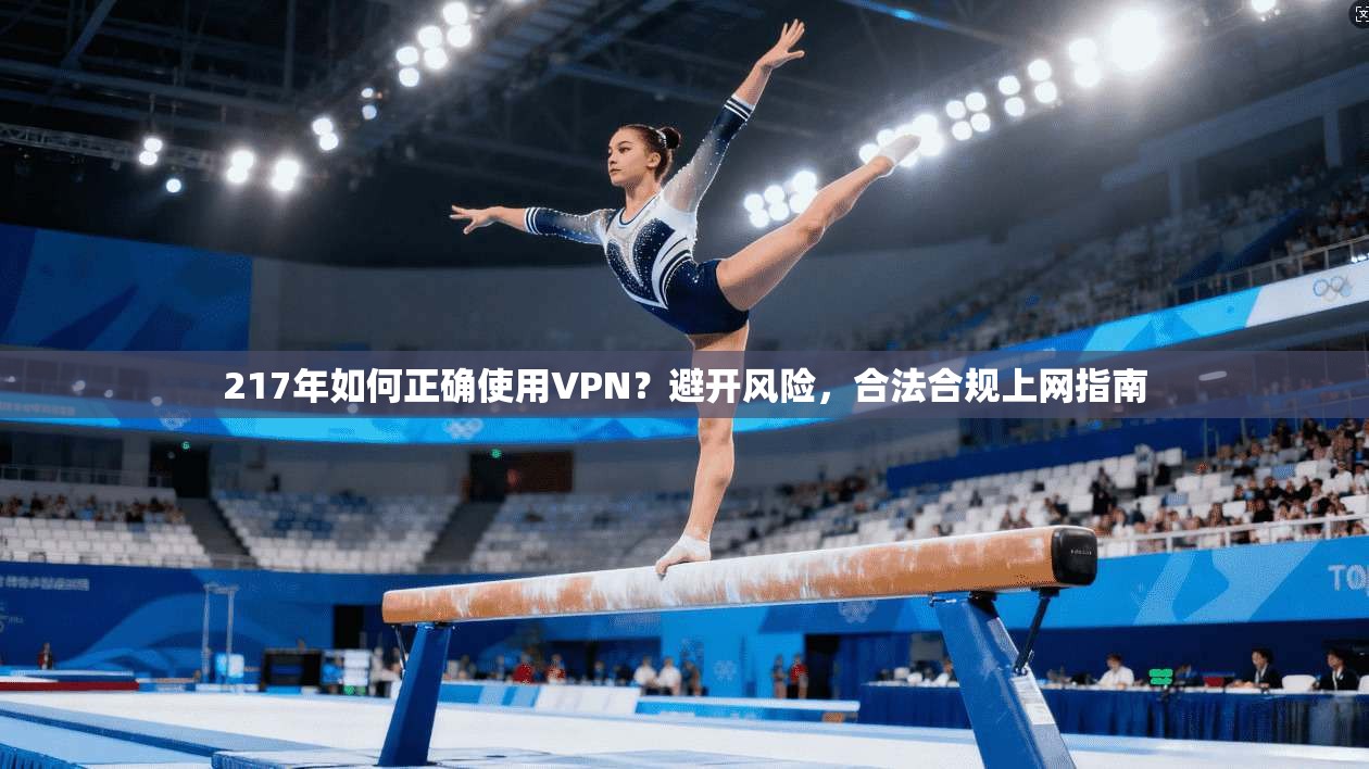 217年如何正确使用VPN?避开风险,合法合规上网指南 217年如何正确使用VPN?避开风险,合法合规上网指南
