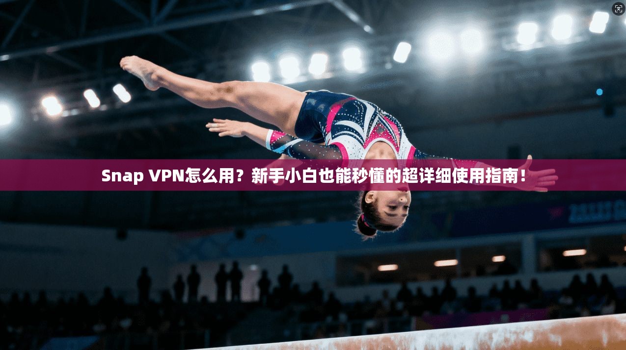 Snap VPN怎么用？新手小白也能秒懂的超详细使用指南！