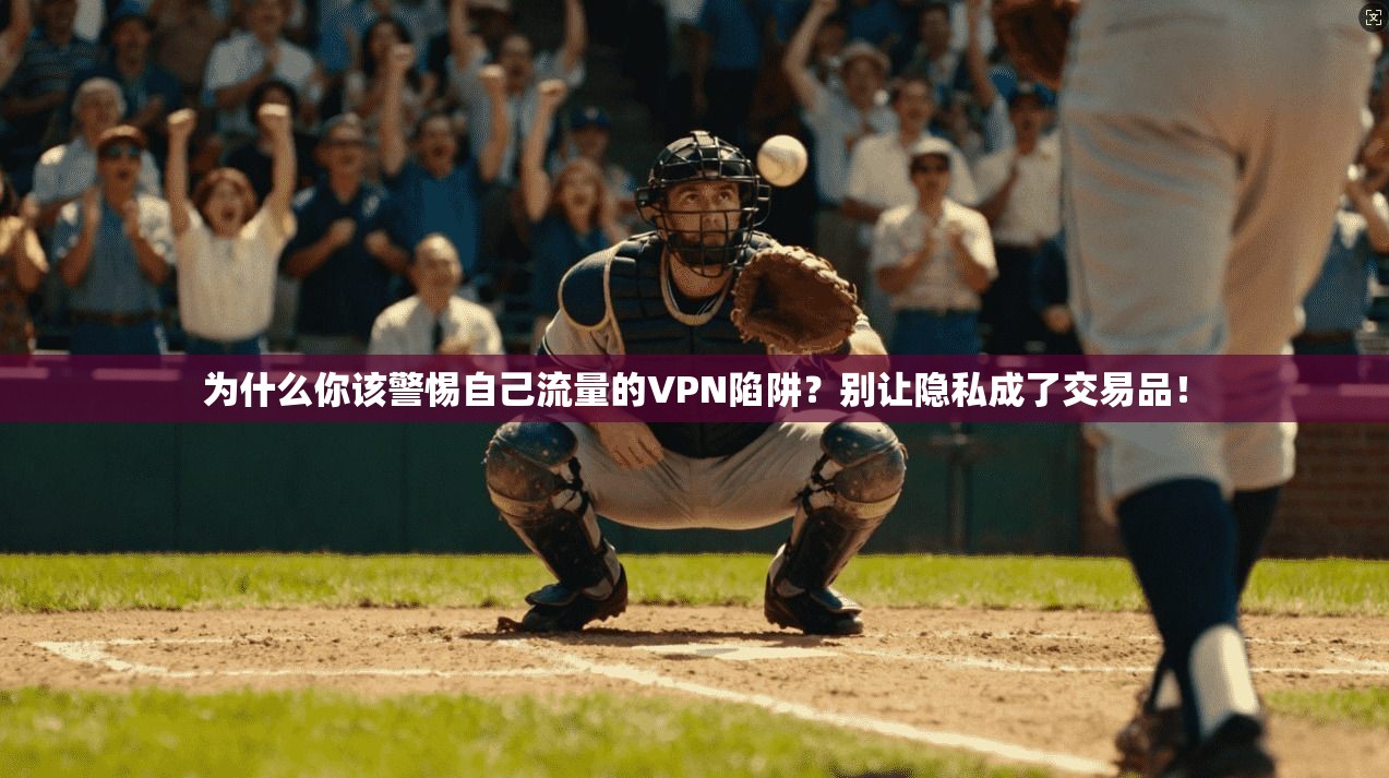 为什么你该警惕自己流量的VPN陷阱？别让隐私成了交易品！