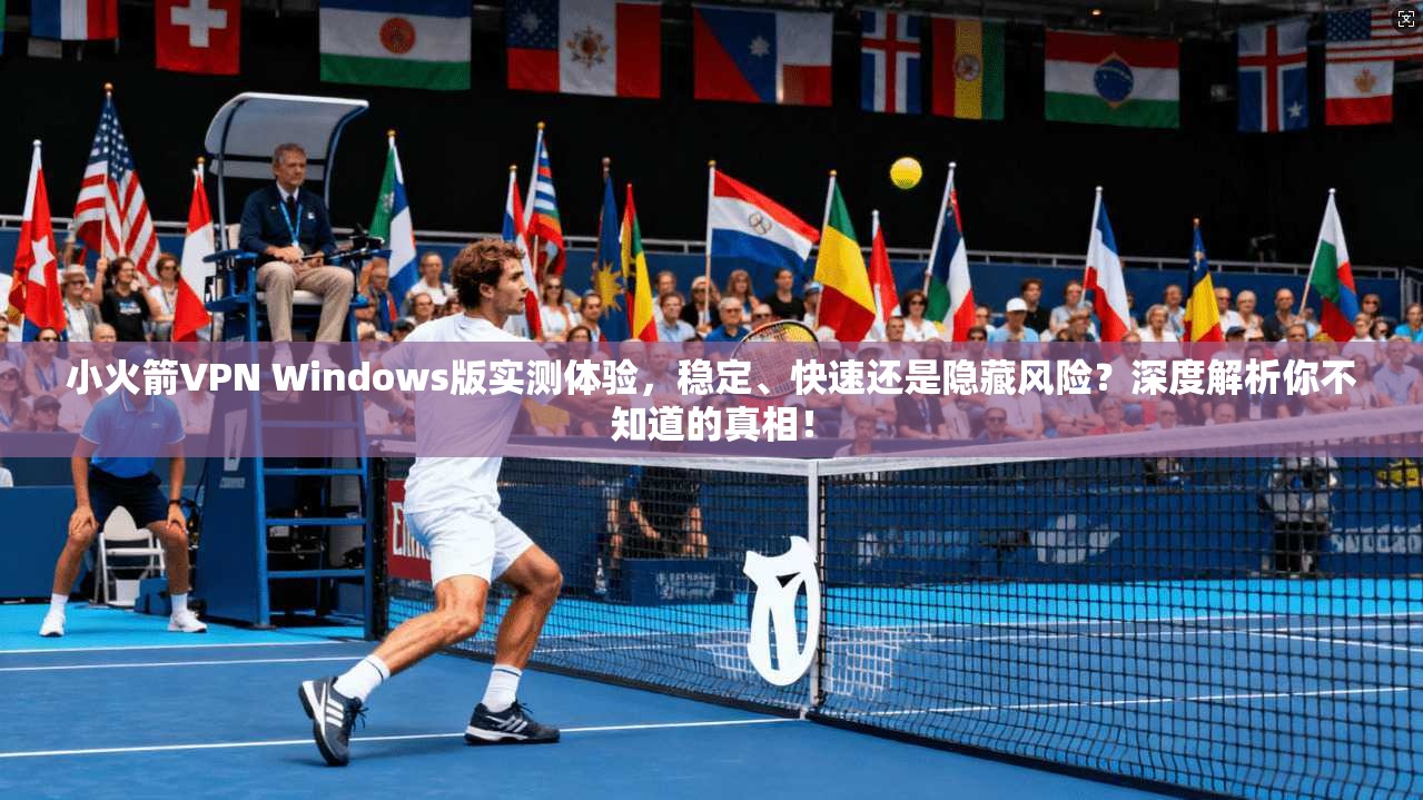 小火箭VPN Windows版实测体验，稳定、快速还是隐藏风险？深度解析你不知道的真相！