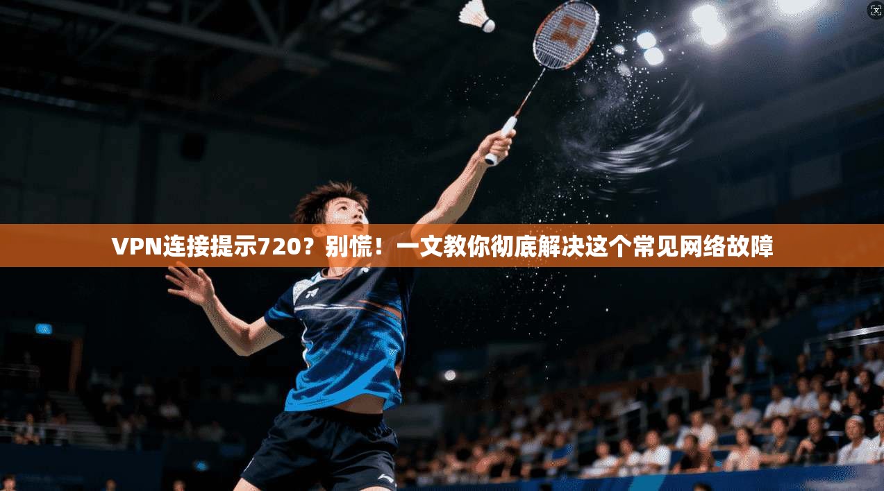 VPN连接提示720？别慌！一文教你彻底解决这个常见网络故障