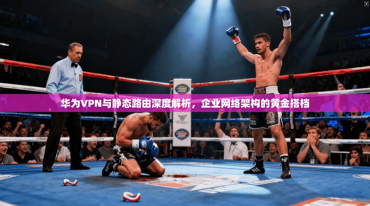 华为VPN与静态路由深度解析，企业网络架构的黄金搭档