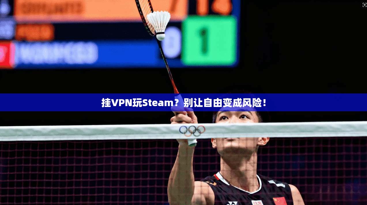 挂VPN玩Steam？别让自由变成风险！