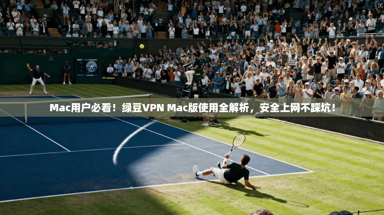 Mac用户必看！绿豆VPN Mac版使用全解析，安全上网不踩坑！