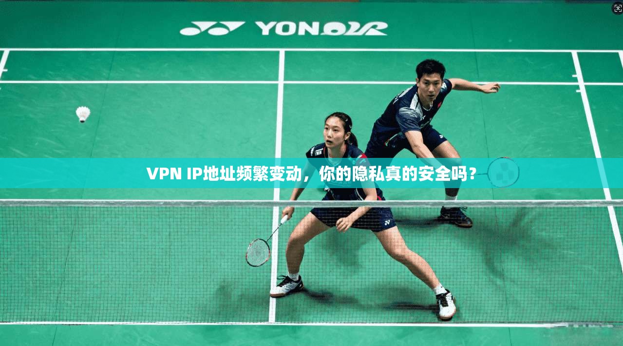 VPN IP地址频繁变动，你的隐私真的安全吗？