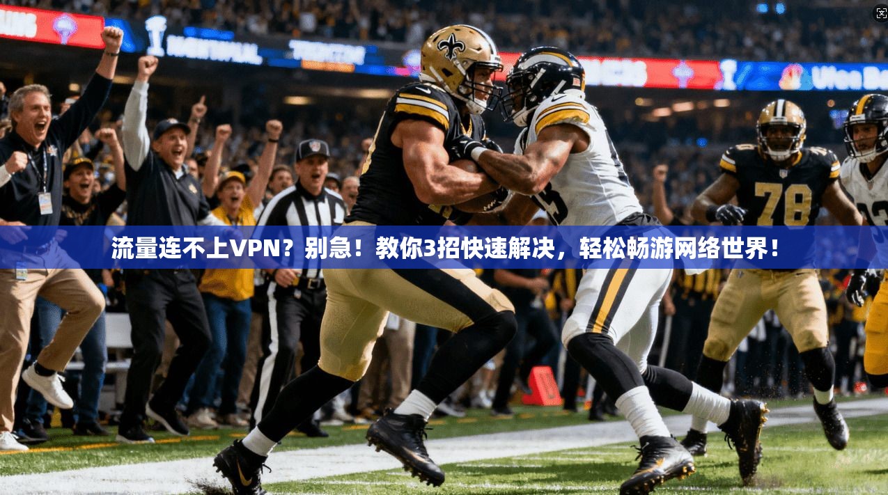 流量连不上VPN？别急！教你3招快速解决，轻松畅游网络世界！