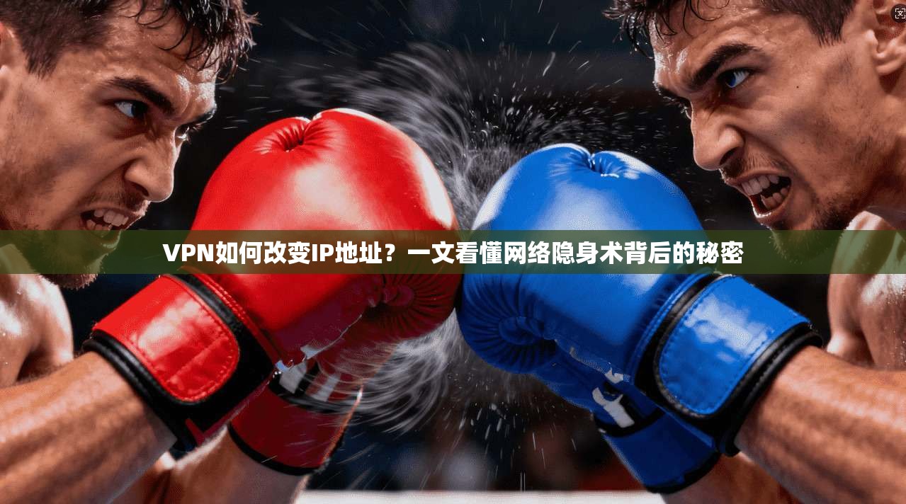 VPN如何改变IP地址？一文看懂网络隐身术背后的秘密