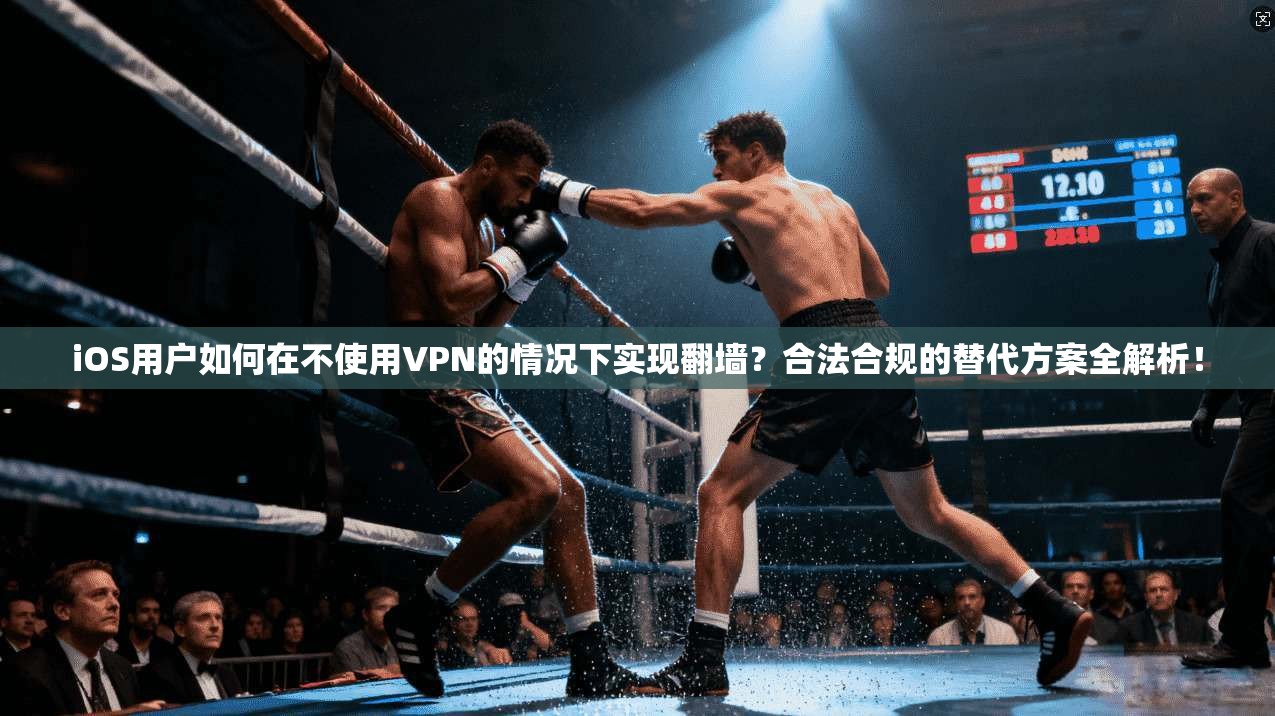 iOS用户如何在不使用VPN的情况下实现翻墙？合法合规的替代方案全解析！