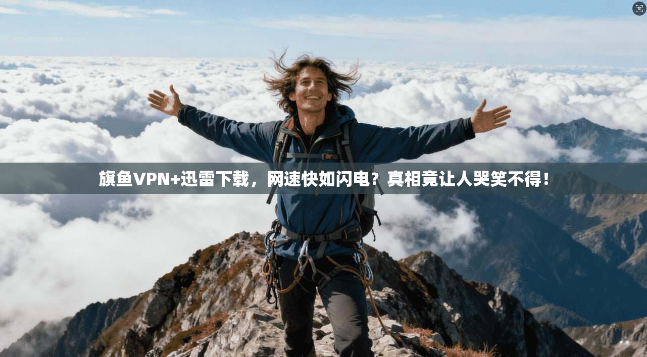 旗鱼VPN+迅雷下载，网速快如闪电？真相竟让人哭笑不得！