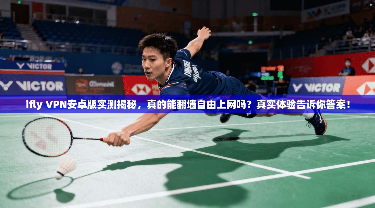 ifly VPN安卓版实测揭秘，真的能翻墙自由上网吗？真实体验告诉你答案！
