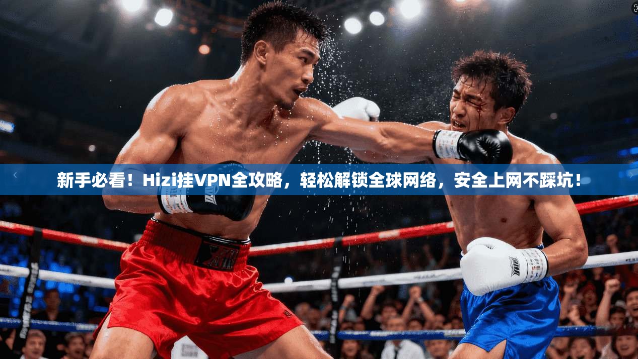新手必看！Hizi挂VPN全攻略，轻松解锁全球网络，安全上网不踩坑！
