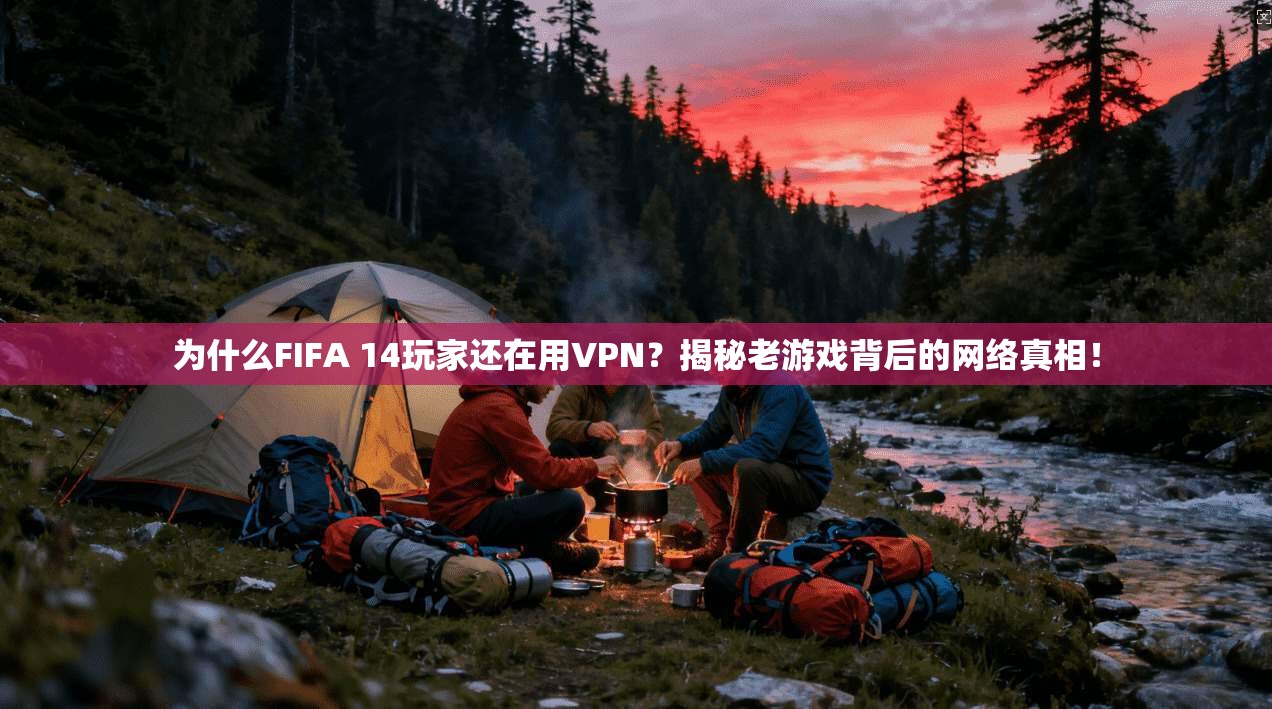 为什么FIFA 14玩家还在用VPN？揭秘老游戏背后的网络真相！