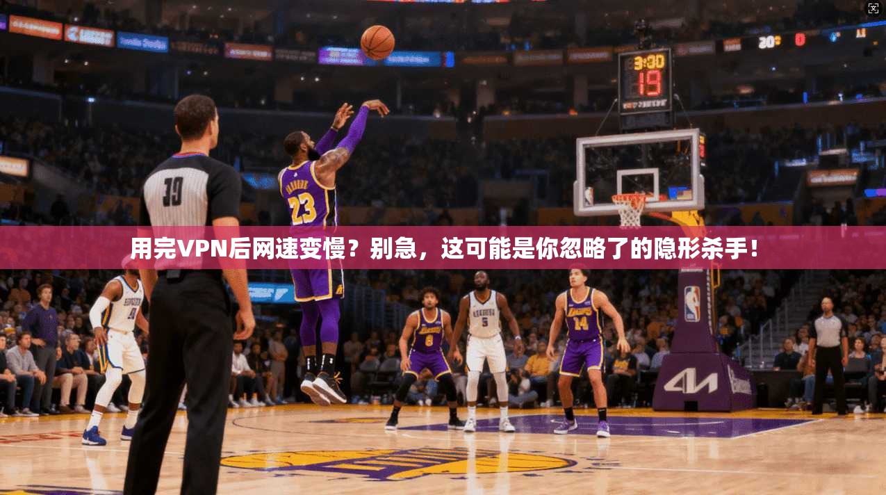 用完VPN后网速变慢？别急，这可能是你忽略了的隐形杀手！