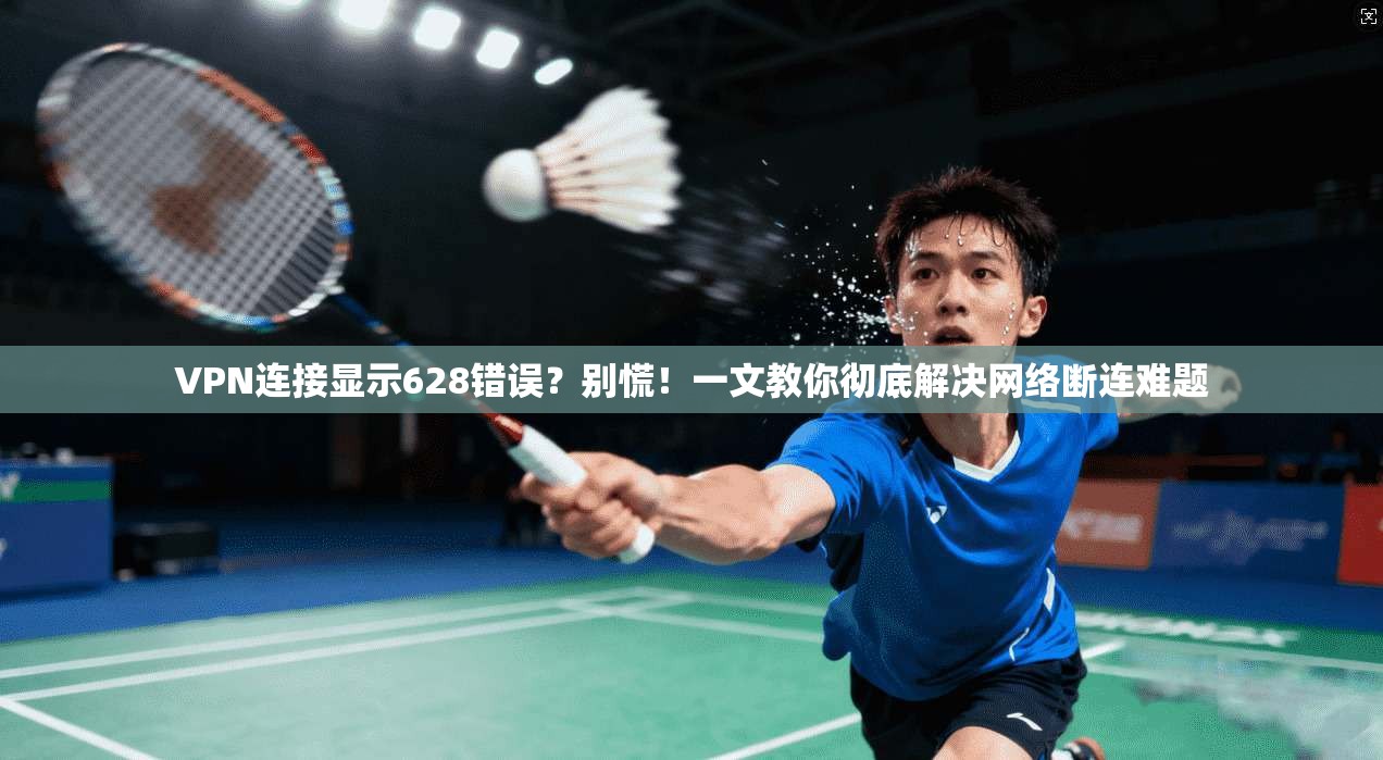 VPN连接显示628错误？别慌！一文教你彻底解决网络断连难题