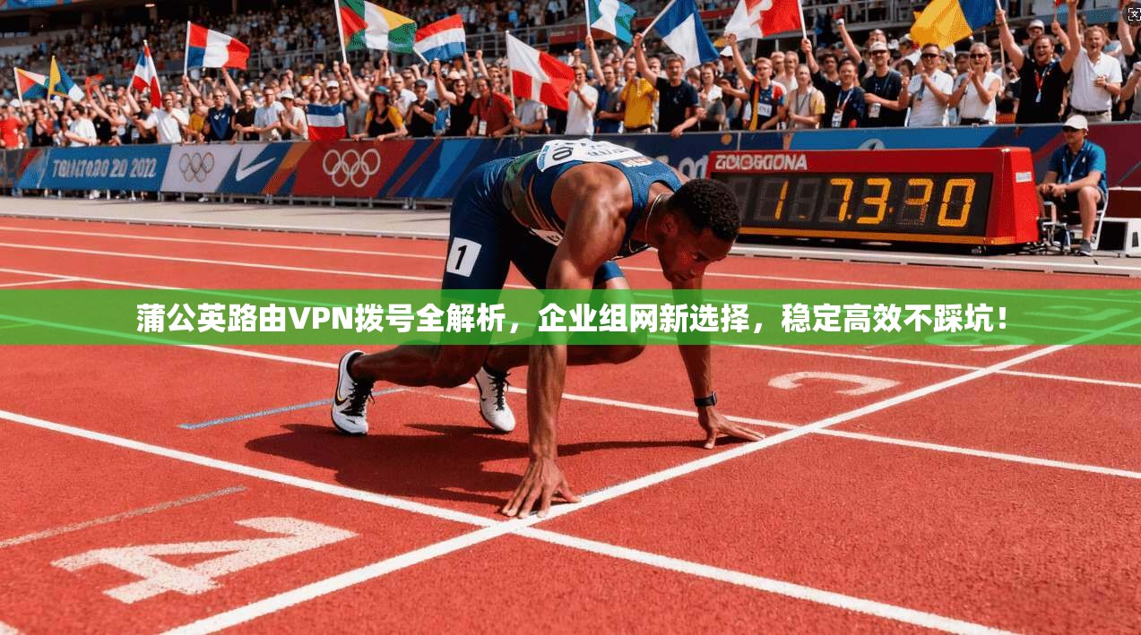 蒲公英路由VPN拨号全解析，企业组网新选择，稳定高效不踩坑！