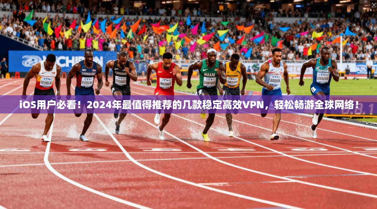 iOS用户必看！2024年最值得推荐的几款稳定高效VPN，轻松畅游全球网络！