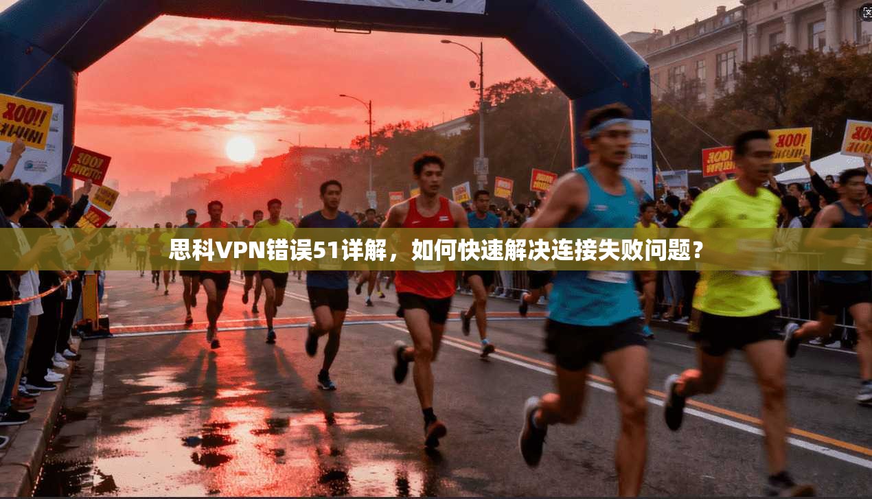 思科VPN错误51详解，如何快速解决连接失败问题？