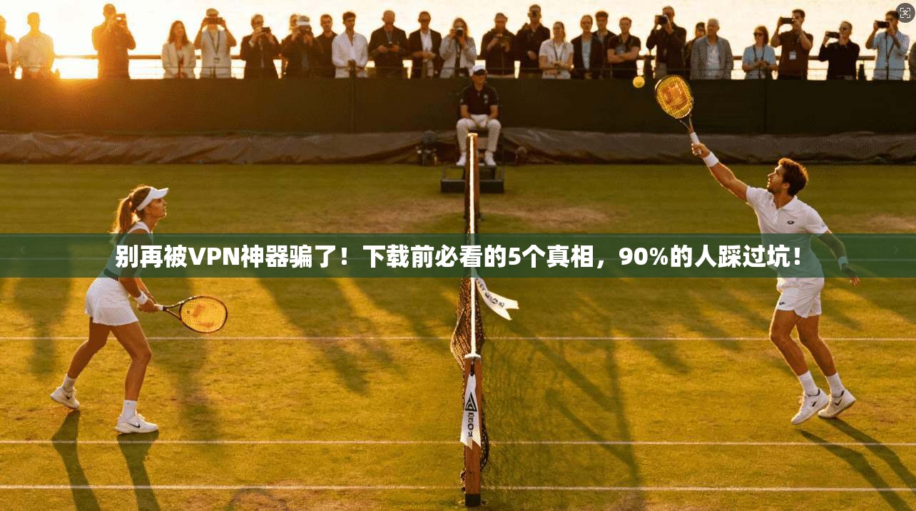 别再被VPN神器骗了！下载前必看的5个真相，90%的人踩过坑！