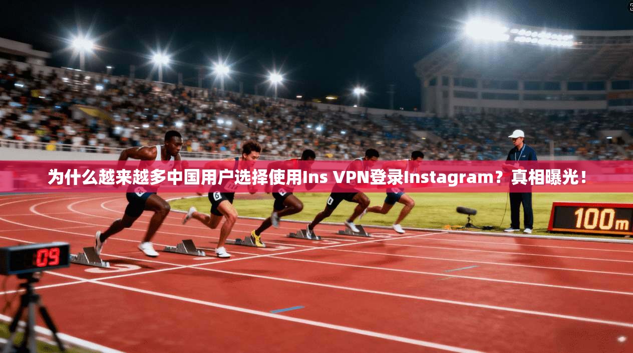 为什么越来越多中国用户选择使用Ins VPN登录Instagram？真相曝光！