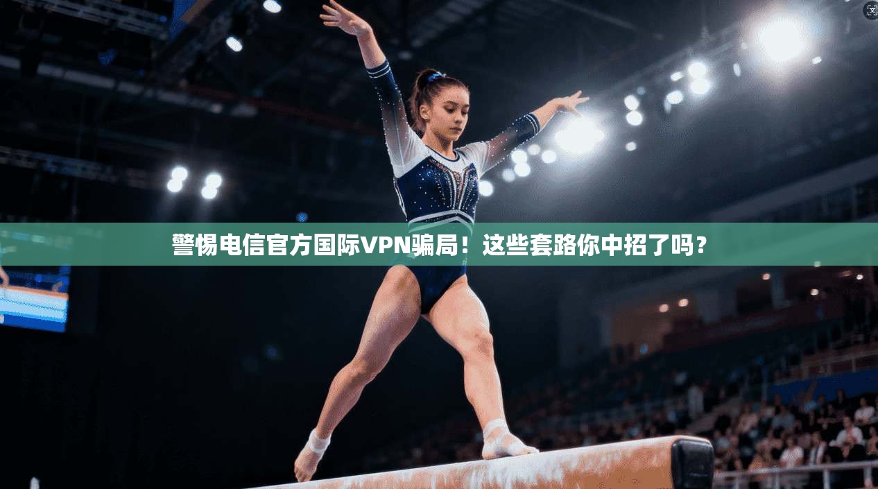 警惕电信官方国际VPN骗局!这些套路你中招了吗?