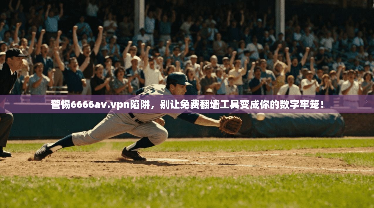 警惕6666av.vpn陷阱,别让免费翻墙工具变成你的数字牢笼!