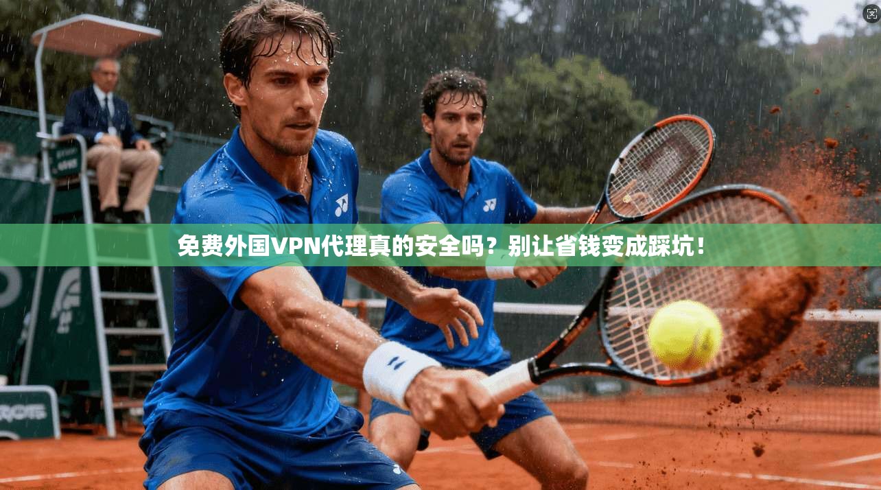 免费外国VPN代理真的安全吗?别让省钱变成踩坑!