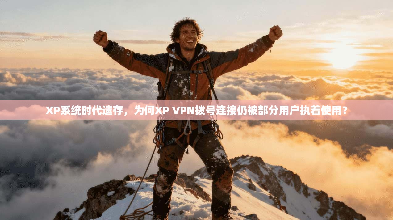 XP系统时代遗存,为何XP VPN拨号连接仍被部分用户执着使用?