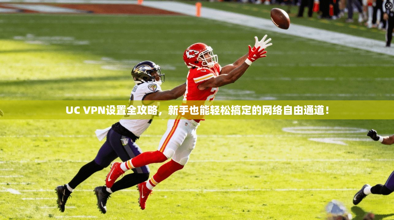 UC VPN设置全攻略，新手也能轻松搞定的网络自由通道！