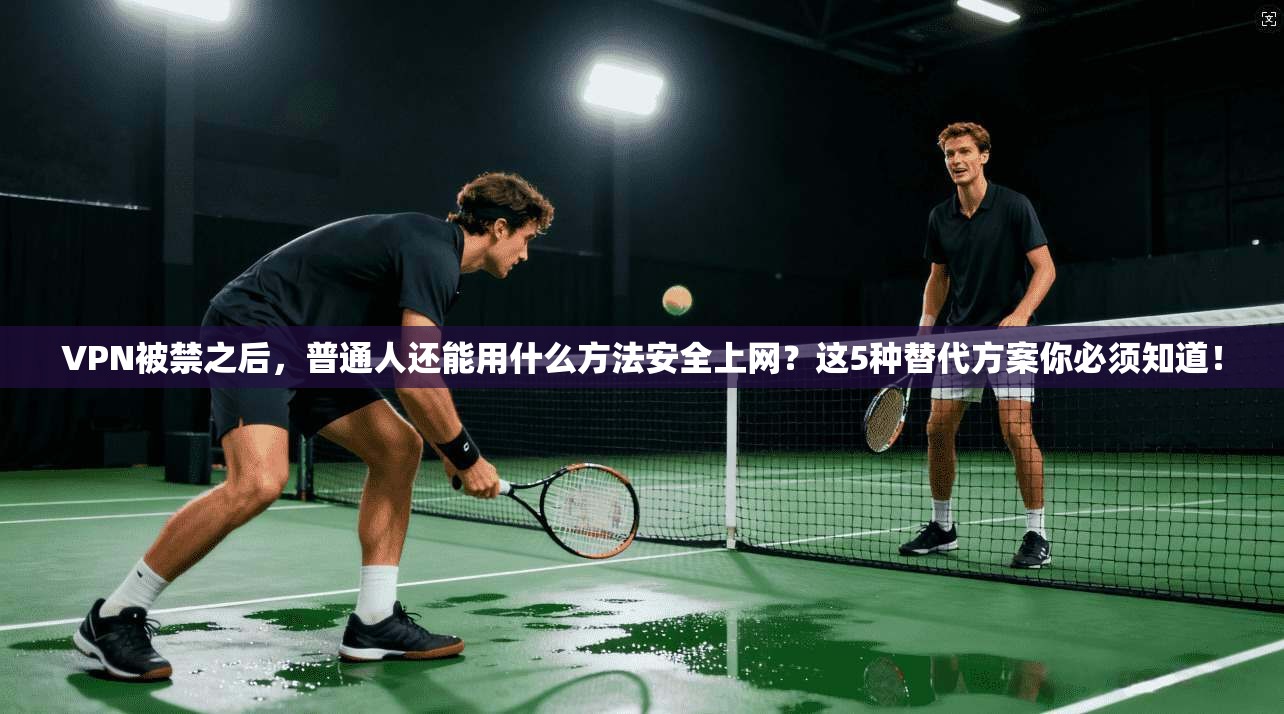 VPN被禁之后，普通人还能用什么方法安全上网？这5种替代方案你必须知道！