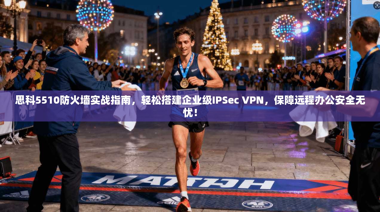 思科5510防火墙实战指南，轻松搭建企业级IPSec VPN，保障远程办公安全无忧！