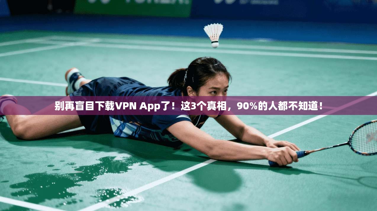 别再盲目下载VPN App了!这3个真相,90%的人都不知道!