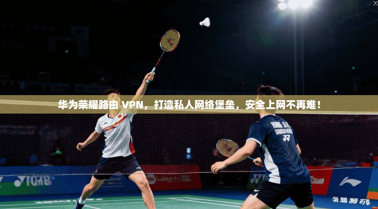 华为荣耀路由 VPN，打造私人网络堡垒，安全上网不再难！