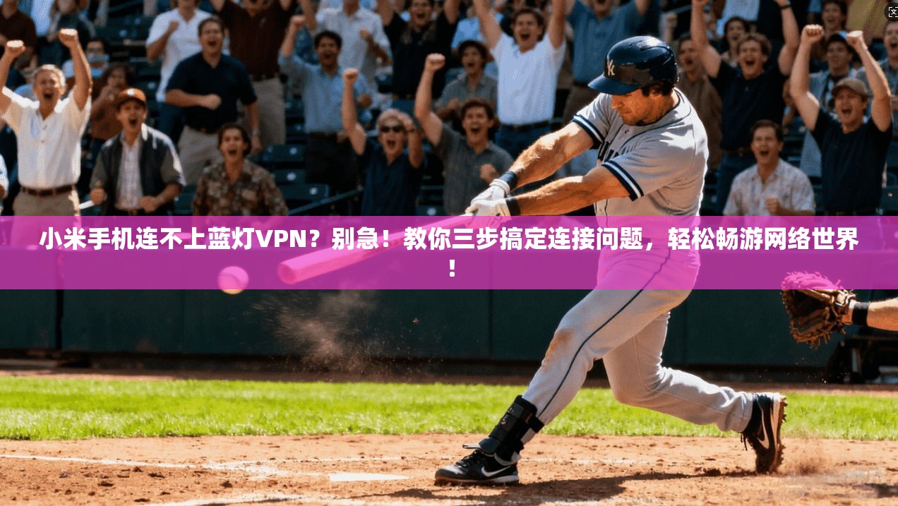 小米手机连不上蓝灯VPN？别急！教你三步搞定连接问题，轻松畅游网络世界！