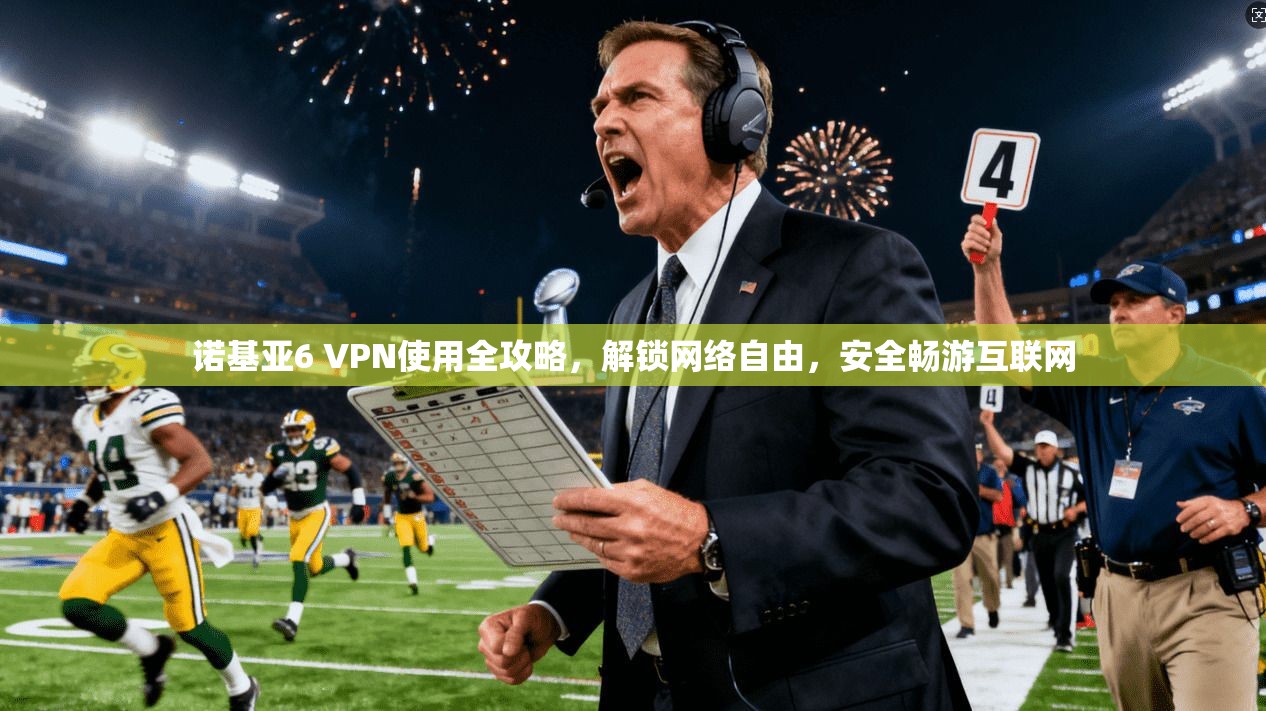 诺基亚6 VPN使用全攻略,解锁网络自由,安全畅游互联网